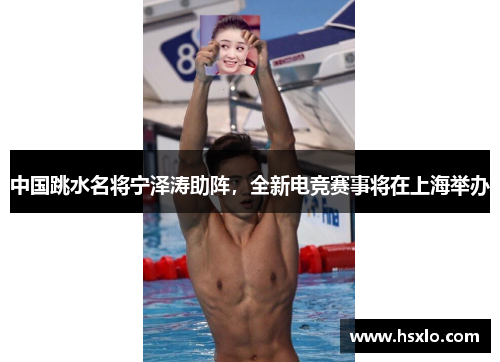 中国跳水名将宁泽涛助阵，全新电竞赛事将在上海举办
